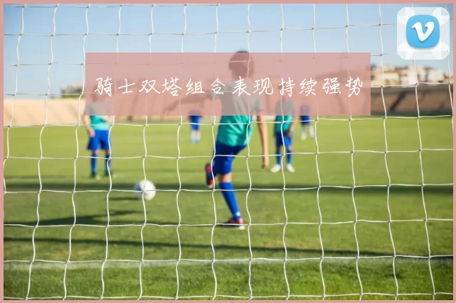 骑士双塔组合表现持续强势