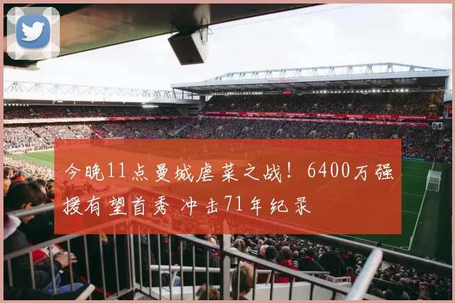 今晚11点曼城虐菜之战！6400万强援有望首秀 冲击71年纪录