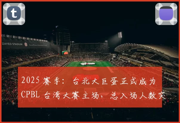 2025 赛季：台北大巨蛋正式成为 CPBL 台湾大赛主场，总入场人数突破 15 万刷新纪录