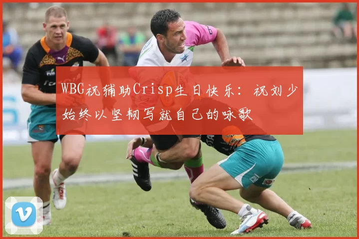 WBG祝辅助Crisp生日快乐：祝刘少始终以坚韧写就自己的咏歌