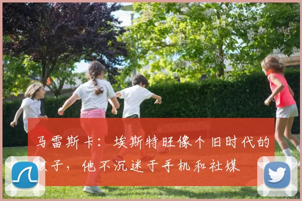 马雷斯卡：埃斯特旺像个旧时代的孩子，他不沉迷于手机和社媒