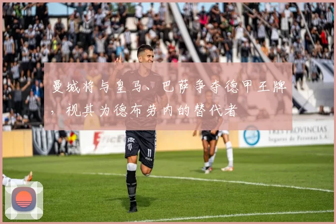曼城将与皇马、巴萨争夺德甲王牌，视其为德布劳内的替代者