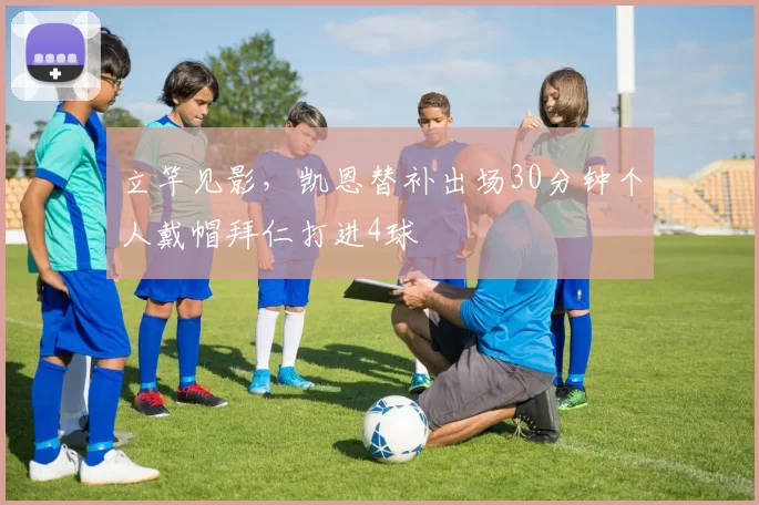 立竿见影，凯恩替补出场30分钟个人戴帽拜仁打进4球