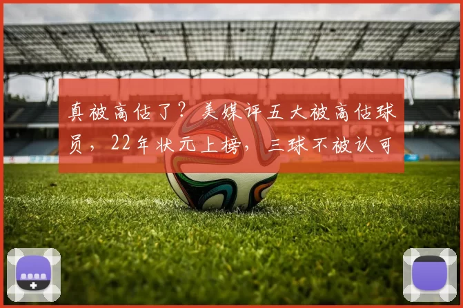 真被高估了？美媒评五大被高估球员，22年状元上榜，三球不被认可！