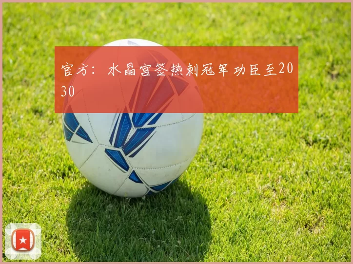 官方：水晶宫签热刺冠军功臣至2030