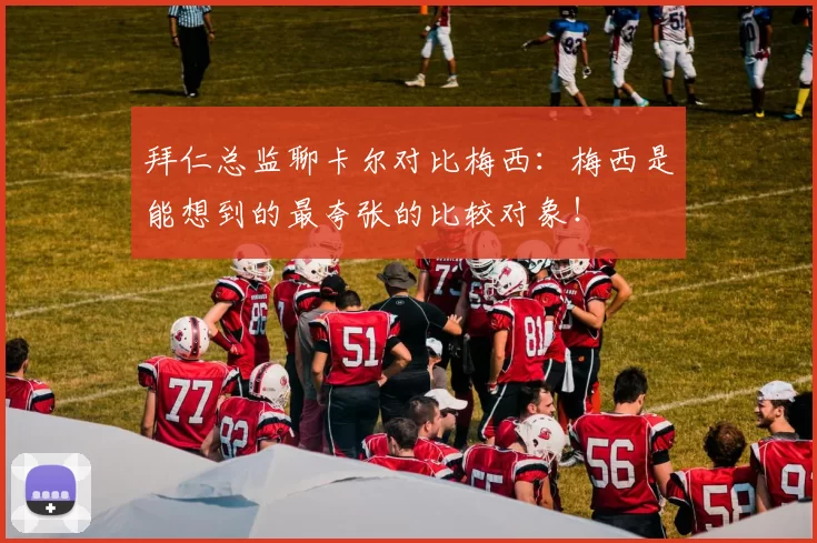 拜仁总监聊卡尔对比梅西：梅西是能想到的最夸张的比较对象！
