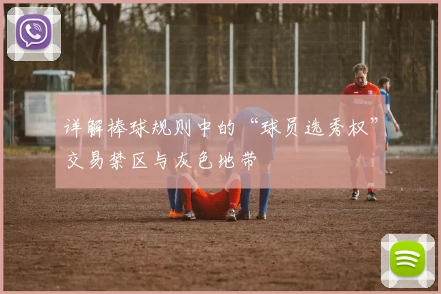 详解棒球规则中的“球员选秀权”交易禁区与灰色地带