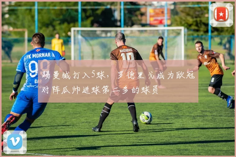 踢曼城打入5球，罗德里戈成为欧冠对阵瓜帅进球第二多的球员