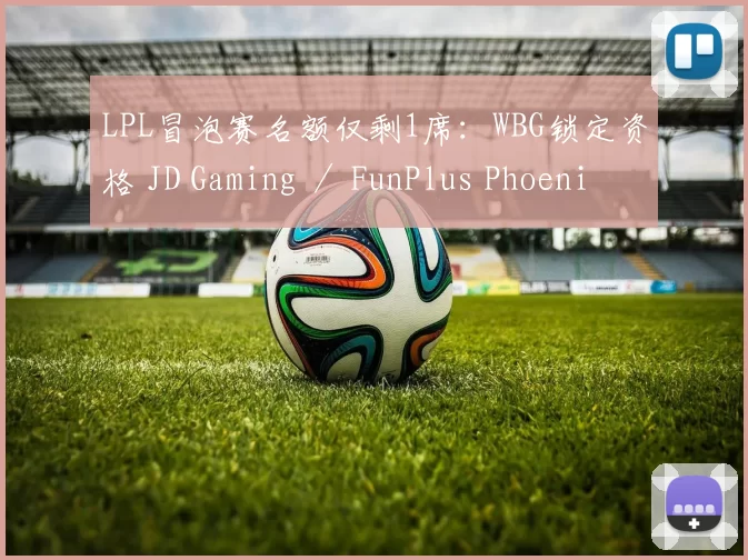 LPL冒泡赛名额仅剩1席：WBG锁定资格 JD Gaming ／ FunPlus Phoenix ／AL三队争一！