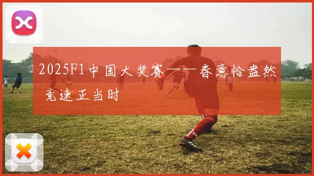 2025F1中国大奖赛——春意恰盎然 竞速正当时