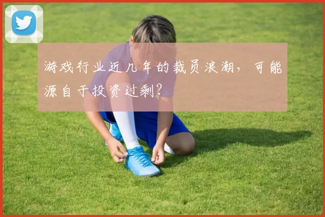 游戏行业近几年的裁员浪潮，可能源自于投资过剩？