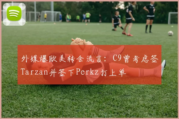 外媒爆欧美转会流言：C9曾考虑签Tarzan并签下Perkz打上单