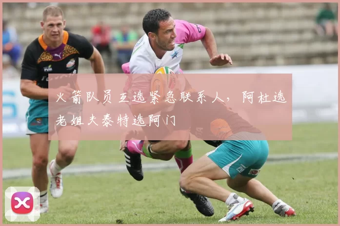 火箭队员互选紧急联系人，阿杜选老姐夫泰特选阿门
