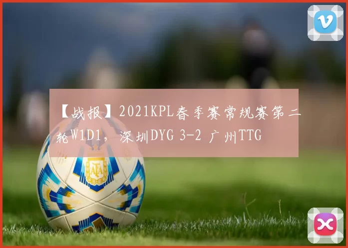 【战报】2021KPL春季赛常规赛第二轮W1D1，深圳DYG 3-2 广州TTG