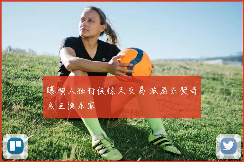 曝湖人独行侠惊天交易 浓眉东契奇或互换东家