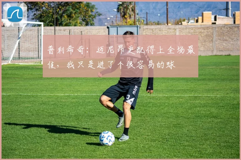 普利希奇：迈尼昂更配得上全场最佳，我只是进了个很容易的球