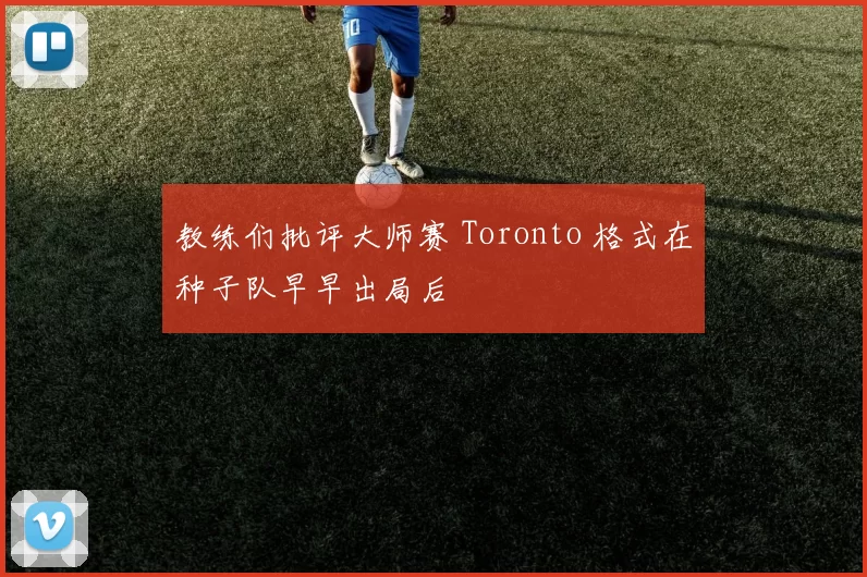 教练们批评大师赛 Toronto 格式在种子队早早出局后