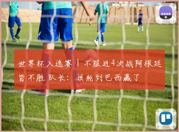 世界杯入选赛｜不服近4次战阿根廷皆不胜 队长：该轮到巴西赢了