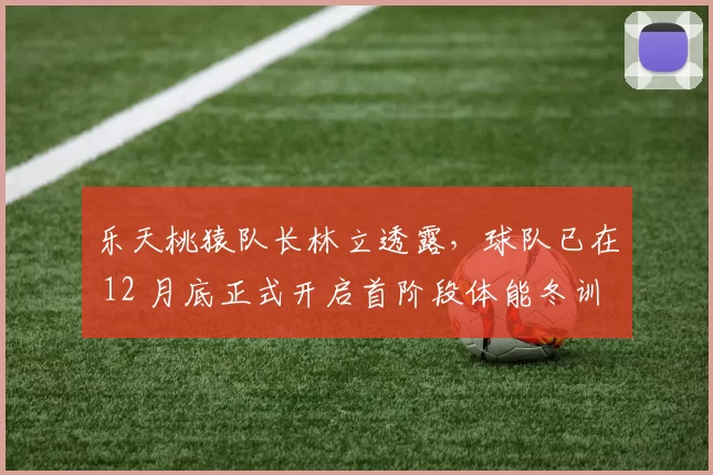 乐天桃猿队长林立透露，球队已在 12 月底正式开启首阶段体能冬训，剑指 2026 连霸