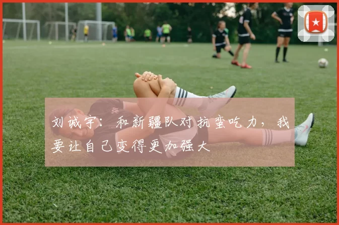 刘诚宇：和新疆队对抗蛮吃力，我要让自己变得更加强大