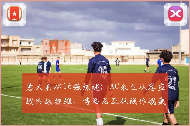 意大利杯16强综述：AC米兰从容应战内战称雄，博洛尼亚双线作战疲态尽显