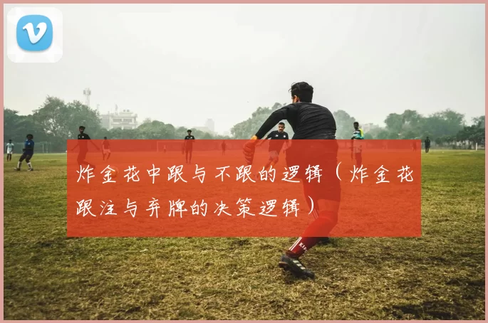 炸金花中跟与不跟的逻辑（炸金花跟注与弃牌的决策逻辑）
