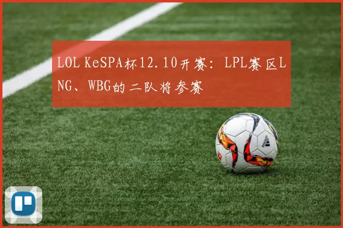 LOL KeSPA杯12.10开赛：LPL赛区LNG、WBG的二队将参赛