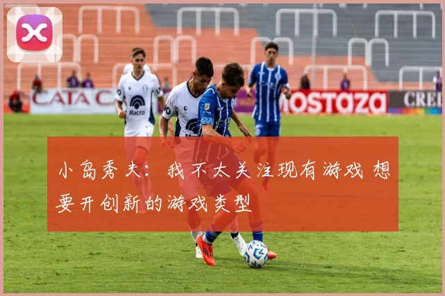 小岛秀夫：我不太关注现有游戏 想要开创新的游戏类型