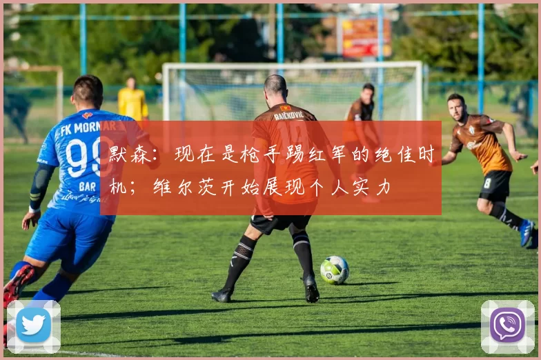 默森：现在是枪手踢红军的绝佳时机；维尔茨开始展现个人实力
