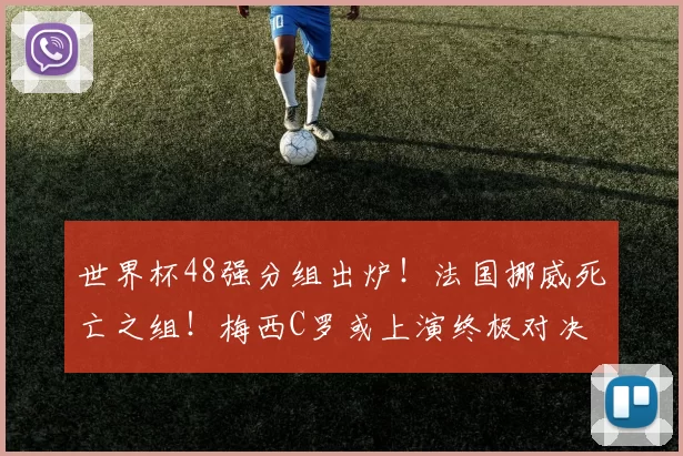 世界杯48强分组出炉！法国挪威死亡之组！梅西C罗或上演终极对决