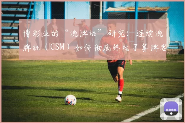 博彩业的“洗牌机”研究：连续洗牌机（CSM）如何彻底终结了算牌客的生路。（连续洗牌机（CSM）如何终结算牌时代：博彩业洗牌技术研究）