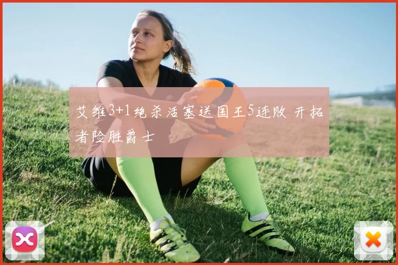 艾维3+1绝杀活塞送国王5连败 开拓者险胜爵士