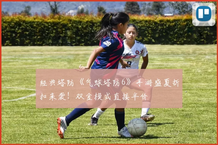 经典塔防《气球塔防6》手游盛夏折扣来袭！双金模式直接半价