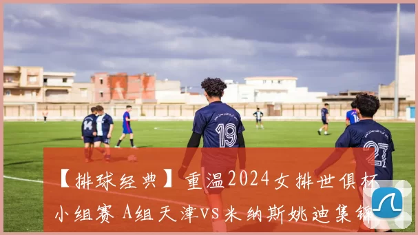 【排球经典】重温2024女排世俱杯小组赛 A组天津vs米纳斯姚迪集锦