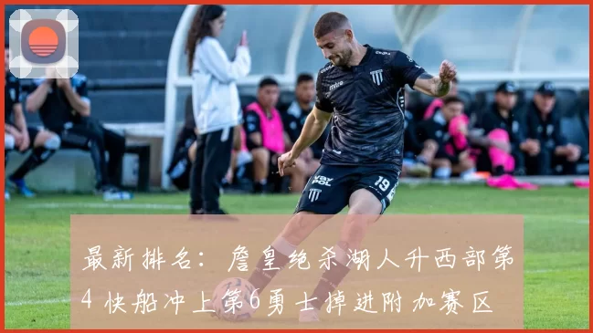 最新排名：詹皇绝杀湖人升西部第4 快船冲上第6勇士掉进附加赛区
