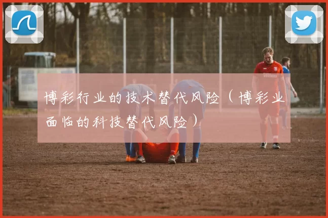 博彩行业的技术替代风险（博彩业面临的科技替代风险）