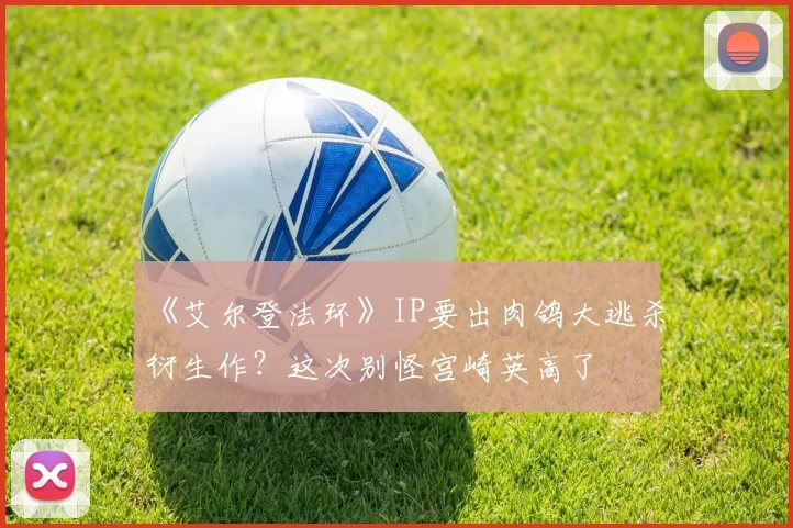 《艾尔登法环》IP要出肉鸽大逃杀衍生作？这次别怪宫崎英高了