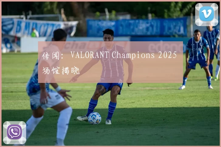 传闻：VALORANT Champions 2025 场馆揭晓