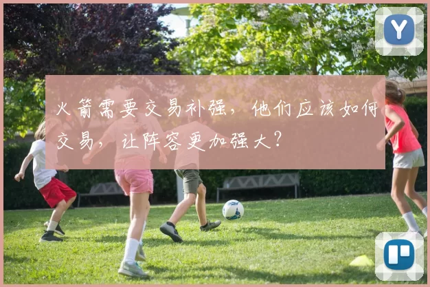 火箭需要交易补强，他们应该如何交易，让阵容更加强大？