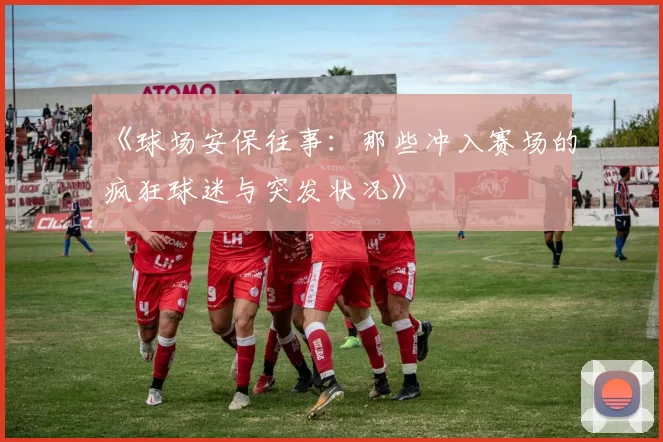 《球场安保往事：那些冲入赛场的疯狂球迷与突发状况》