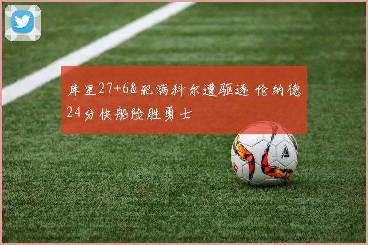库里27+6&犯满科尔遭驱逐 伦纳德24分快船险胜勇士