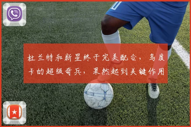 杜兰特和新星终于完美配合，乌度卡的超级奇兵，果然起到关键作用