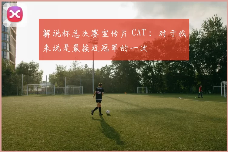 解说杯总决赛宣传片 CAT ：对于我来说是最接近冠军的一次