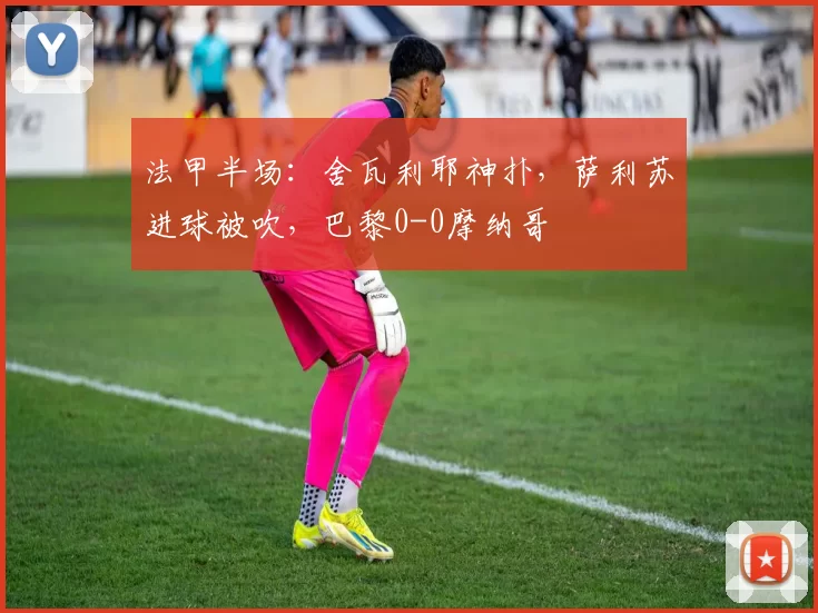 法甲半场：舍瓦利耶神扑，萨利苏进球被吹，巴黎0-0摩纳哥