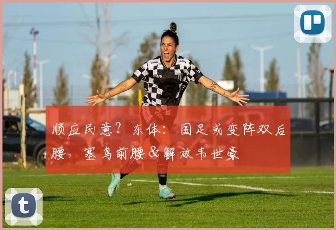 顺应民意？东体：国足或变阵双后腰，塞鸟前腰＆解放韦世豪