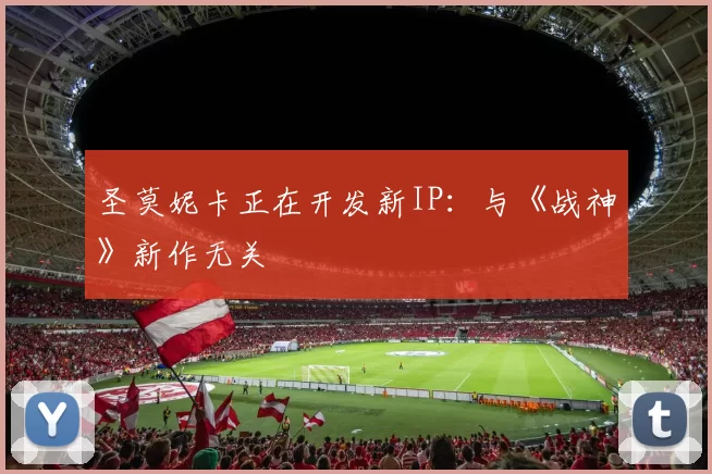 圣莫妮卡正在开发新IP：与《战神》新作无关