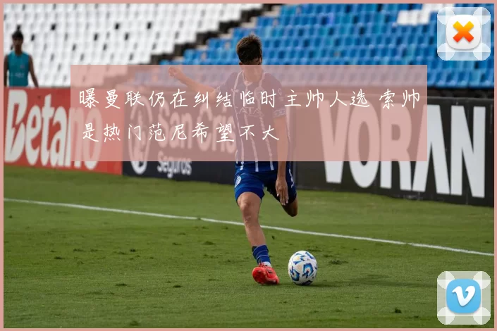 曝曼联仍在纠结临时主帅人选 索帅是热门范尼希望不大