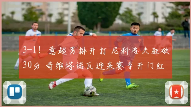 3-1！意超男排开打 尼科洛夫狂砍30分 奇维塔诺瓦迎来赛季开门红
