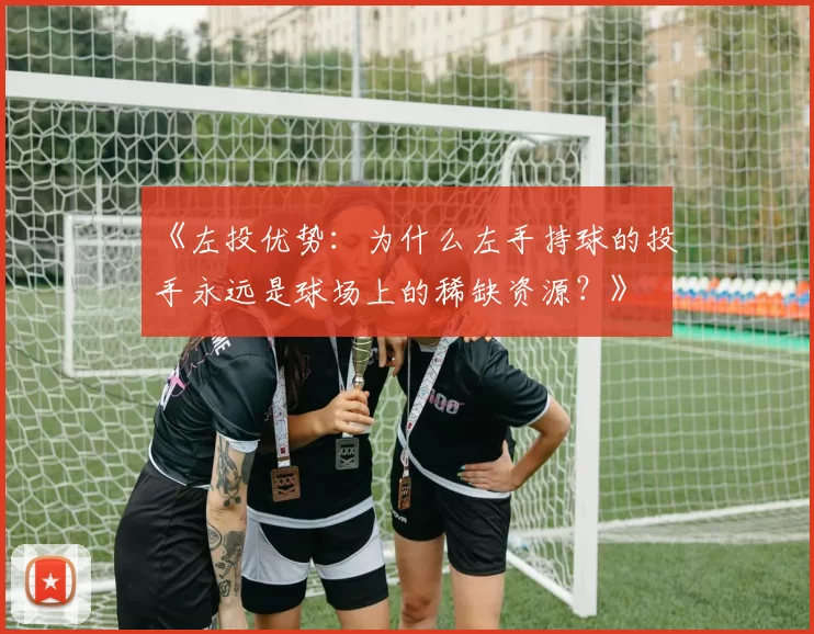 《左投优势：为什么左手持球的投手永远是球场上的稀缺资源？》
