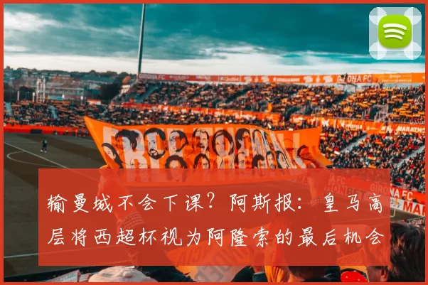 输曼城不会下课？阿斯报：皇马高层将西超杯视为阿隆索的最后机会